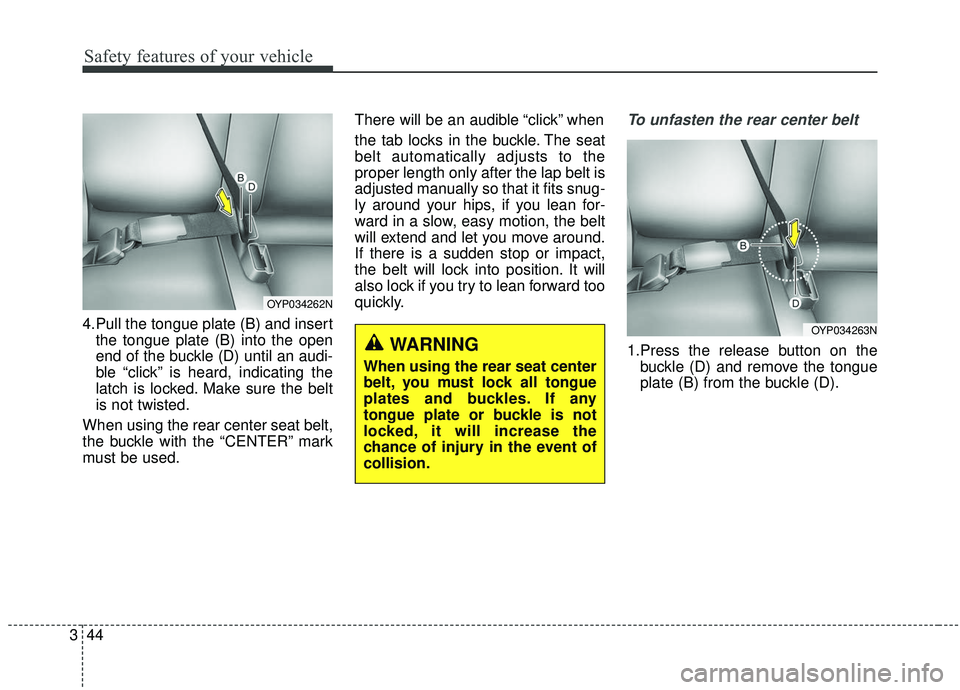 KIA SEDONA 2019 Owners Manual Safety features of your vehicle
44
3
4.Pull the tongue plate (B) and insert
the tongue plate (B) into the open
end of the buckle (D) until an audi-
ble “click” is heard, indicating the
latch is lo KIA SEDONA 2019 Owners Manual Safety features of your vehicle
44
3
4.Pull the tongue plate (B) and insert
the tongue plate (B) into the open
end of the buckle (D) until an audi-
ble “click” is heard, indicating the
latch is lo