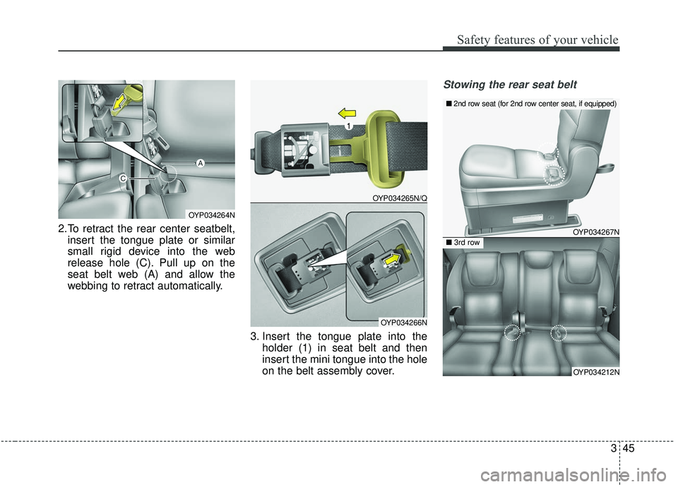 KIA SEDONA 2019  Owners Manual 345
Safety features of your vehicle
2.To retract the rear center seatbelt,insert the tongue plate or similar
small rigid device into the web
release hole (C). Pull up on the
seat belt web (A) and allo