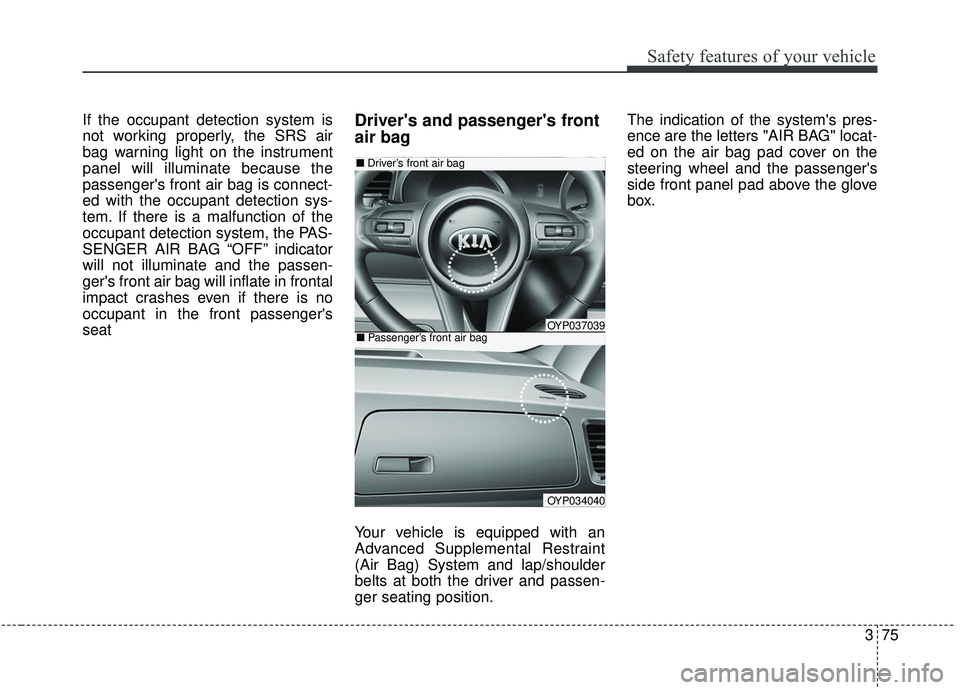 KIA SEDONA 2019  Owners Manual 375
Safety features of your vehicle
If the occupant detection system is
not working properly, the SRS air
bag warning light on the instrument
panel will illuminate because the
passengers front air ba