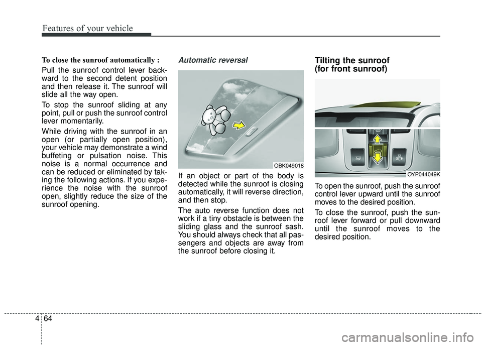 KIA SEDONA 2018 Owners Manual Features of your vehicle
64
4
To close the sunroof automatically :
Pull the sunroof control lever back-
ward to the second detent position
and then release it. The sunroof will
slide all the way open. KIA SEDONA 2018 Owners Manual Features of your vehicle
64
4
To close the sunroof automatically :
Pull the sunroof control lever back-
ward to the second detent position
and then release it. The sunroof will
slide all the way open.