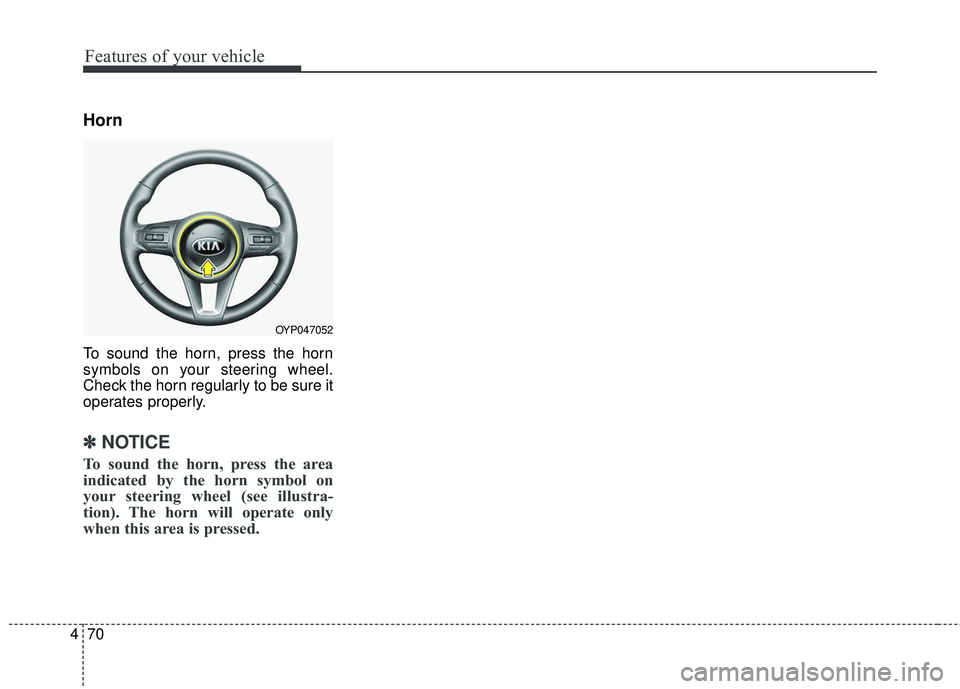 KIA SEDONA 2018  Owners Manual Features of your vehicle
70
4
Horn
To sound the horn, press the horn
symbols on your steering wheel.
Check the horn regularly to be sure it
operates properly.
✽ ✽
NOTICE
To sound the horn, press t