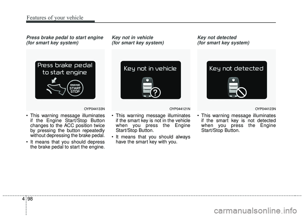 KIA SEDONA 2018  Owners Manual Features of your vehicle
98
4
Press brake pedal to start engine 
(for smart key system)
 This warning message illuminates if the Engine Start/Stop Button
changes to the ACC position twice
by pressing 