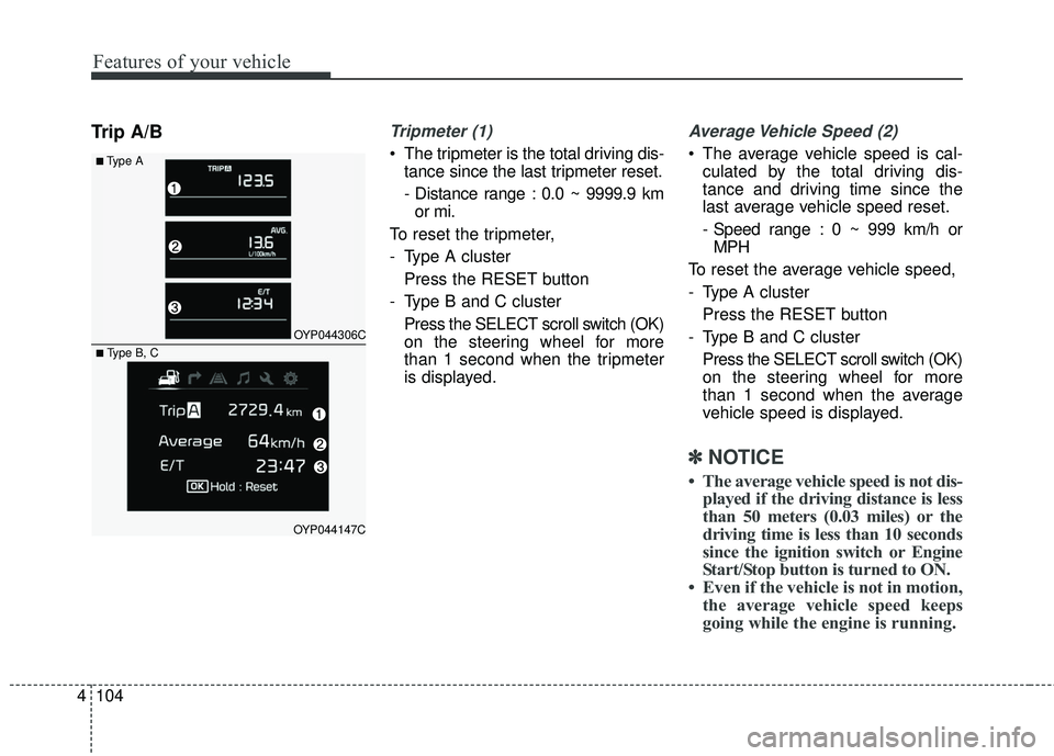 KIA SEDONA 2018  Owners Manual Features of your vehicle
104
4
Trip A/BTripmeter (1)
• The tripmeter is the total driving dis-
tance since the last tripmeter reset.
- Distance range : 0.0 ~ 9999.9 kmor mi.
To reset the tripmeter, 