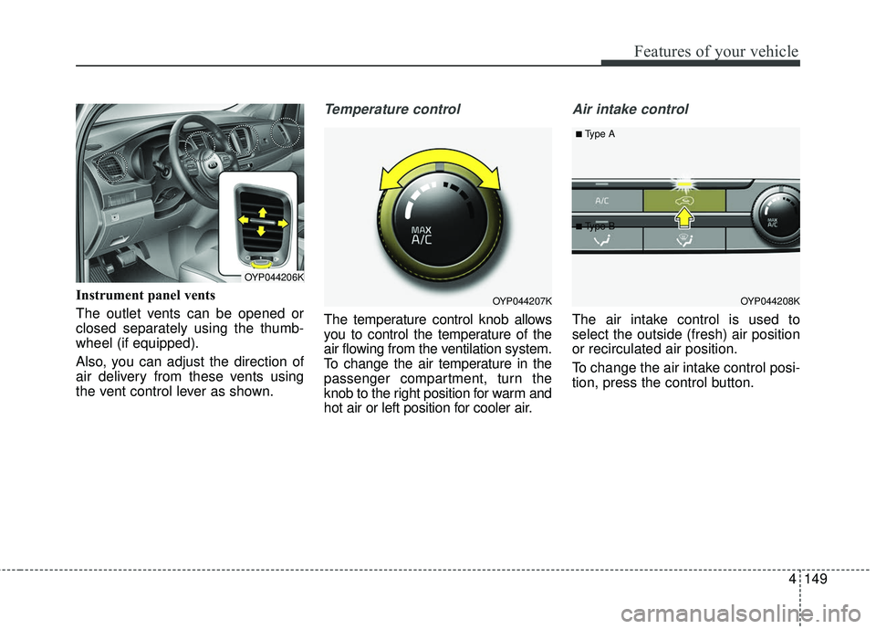 KIA SEDONA 2018  Owners Manual 4149
Features of your vehicle
Instrument panel vents
The outlet vents can be opened or
closed separately using the thumb-
wheel (if equipped).
Also, you can adjust the direction of
air delivery from t