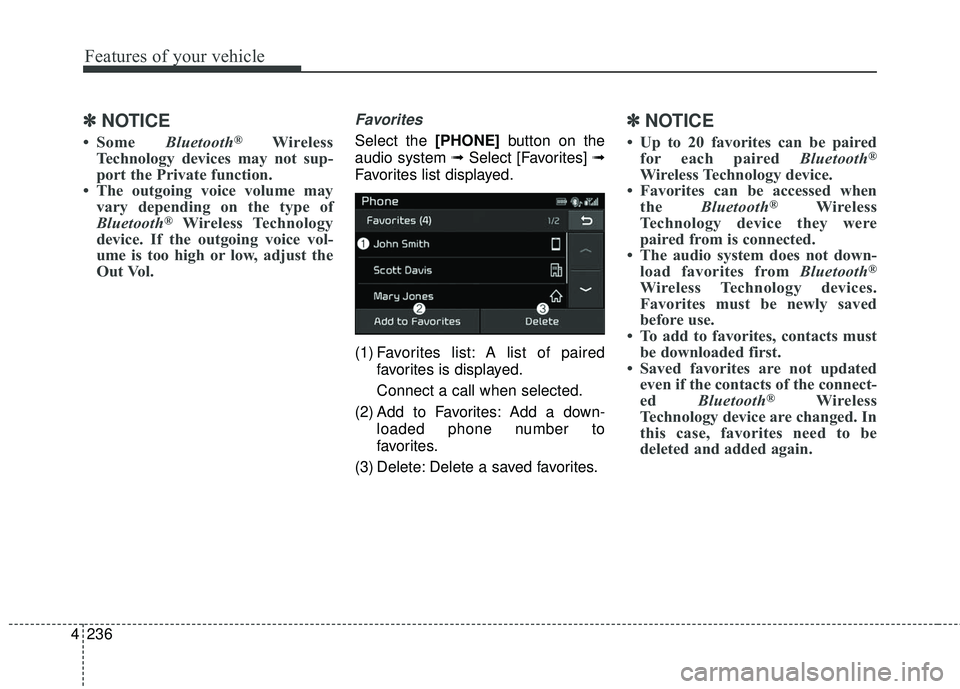 KIA SEDONA 2018  Owners Manual 4 236
Features of your vehicle
✽ ✽NOTICE
• Some  Bluetooth®Wireless
Technology devices may not sup-
port the Private function.
• The outgoing voice volume may vary depending on the type of
Bl