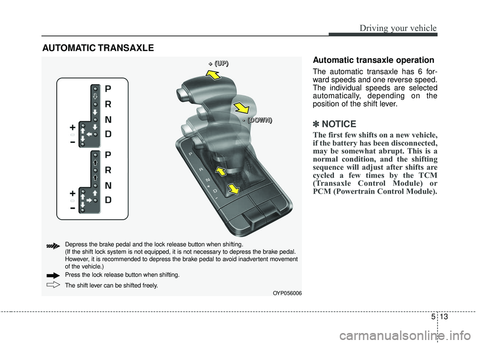 KIA SEDONA 2018  Owners Manual 513
Driving your vehicle
Automatic transaxle operation
The automatic transaxle has 6 for-
ward speeds and one reverse speed.
The individual speeds are selected
automatically, depending on the
position