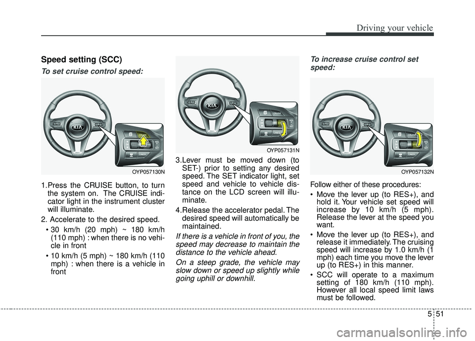 KIA SEDONA 2018  Owners Manual 551
Driving your vehicle
Speed setting (SCC)
To set cruise control speed:
1.Press the CRUISE button, to turnthe system on. The CRUISE indi-
cator light in the instrument cluster
will illuminate.
2. Ac