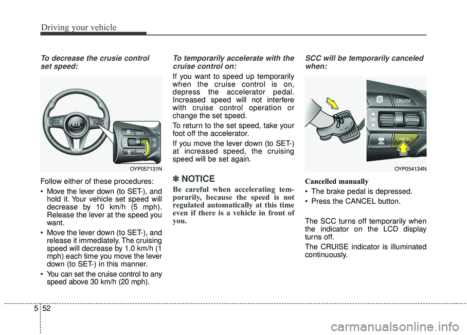KIA SEDONA 2018  Owners Manual Driving your vehicle
52
5
To decrease the crusie control
set speed:
Follow either of these procedures:
 Move the lever down (to SET-), and hold it. Your vehicle set speed will
decrease by 10 km/h (5 m
