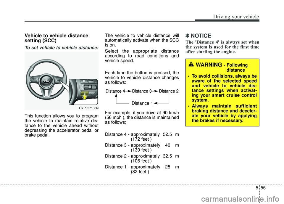 KIA SEDONA 2018  Owners Manual 555
Driving your vehicle
Vehicle to vehicle distance
setting (SCC)
To set vehicle to vehicle distance:
This function allows you to program
the vehicle to maintain relative dis-
tance to the vehicle ah