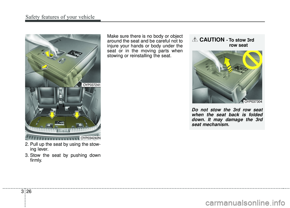 KIA SEDONA 2018  Owners Manual Safety features of your vehicle
26
3
2. Pull up the seat by using the stow-
ing lever.
3. Stow the seat by pushing down firmly. Make sure there is no body or object
around the seat and be careful not 