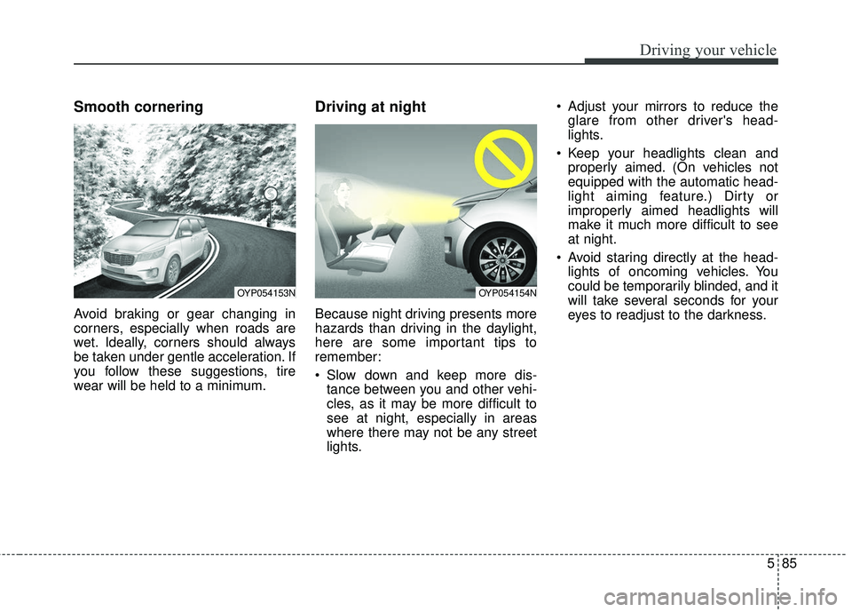 KIA SEDONA 2018  Owners Manual 585
Driving your vehicle
Smooth cornering
Avoid braking or gear changing in
corners, especially when roads are
wet. Ideally, corners should always
be taken under gentle acceleration. If
you follow the