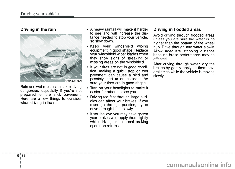 KIA SEDONA 2018  Owners Manual Driving your vehicle
86
5
Driving in the rain  
Rain and wet roads can make driving
dangerous, especially if you’re not
prepared for the slick pavement.
Here are a few things to consider
when drivin