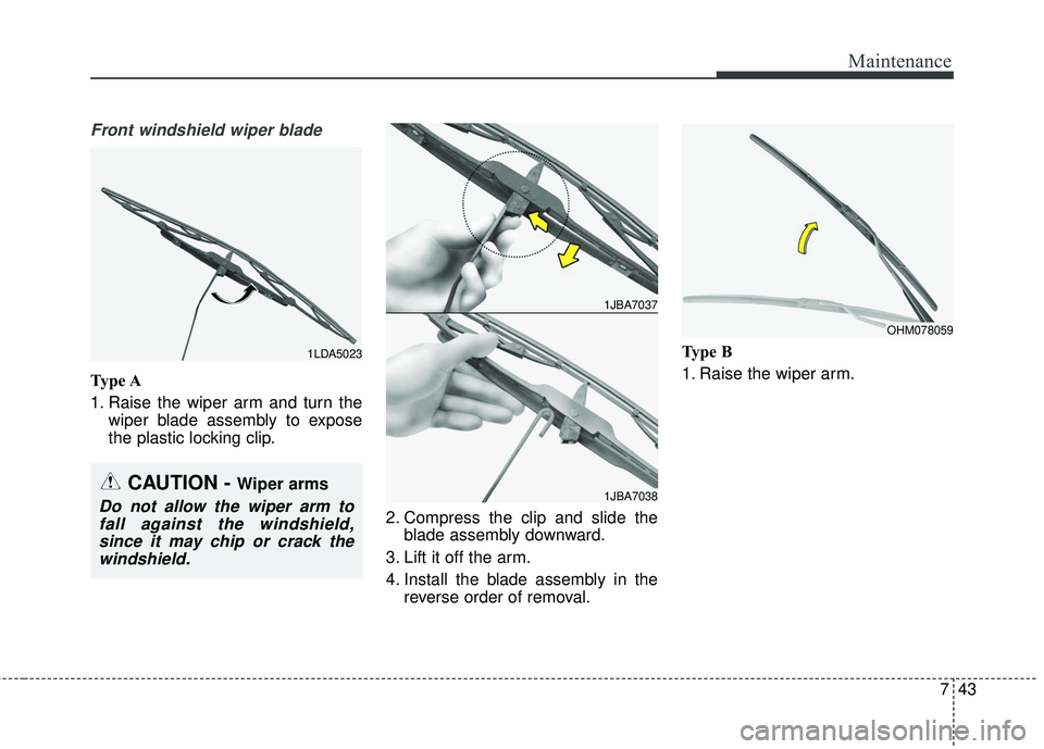 KIA SEDONA 2018  Owners Manual 743
Maintenance
Front windshield wiper blade
Type A
1. Raise the wiper arm and turn thewiper blade assembly to expose
the plastic locking clip.
2. Compress the clip and slide theblade assembly downwar
