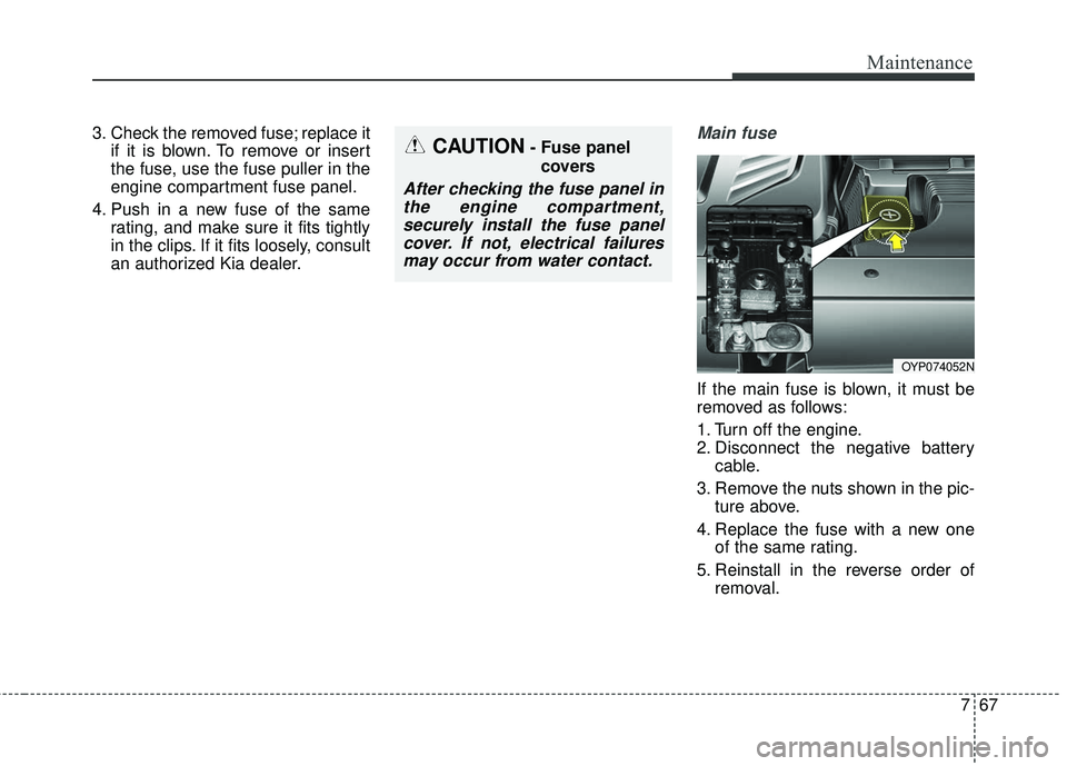 KIA SEDONA 2018  Owners Manual 767
Maintenance
3. Check the removed fuse; replace itif it is blown. To remove or insert
the fuse, use the fuse puller in the
engine compartment fuse panel.
4. Push in a new fuse of the same rating, a