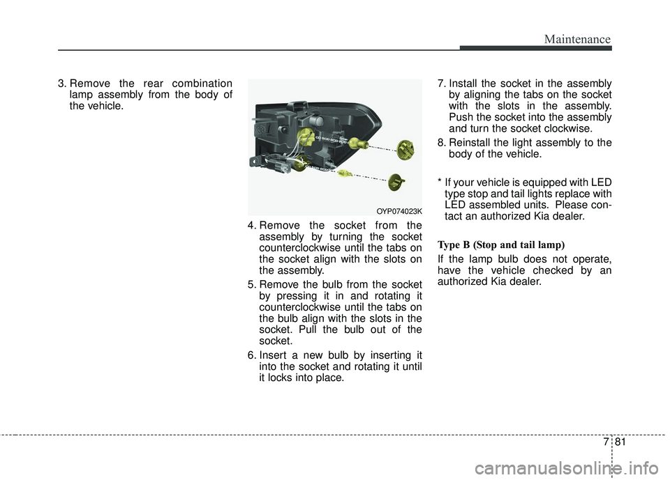 KIA SEDONA 2018  Owners Manual 781
Maintenance
3. Remove the rear combinationlamp assembly from the body of
the vehicle.
4. Remove the socket from theassembly by turning the socket
counterclockwise until the tabs on
the socket alig