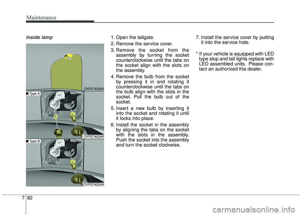 KIA SEDONA 2018  Owners Manual Maintenance
82
7
Inside lamp1. Open the tailgate.
2. Remove the service cover.
3. Remove the socket from the
assembly by turning the socket
counterclockwise until the tabs on
the socket align with the