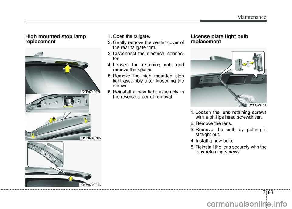KIA SEDONA 2018  Owners Manual 783
Maintenance
High mounted stop lamp
replacement1. Open the tailgate.
2. Gently remove the center cover ofthe rear tailgate trim.
3. Disconnect the electrical connec- tor.
4. Loosen the retaining nu