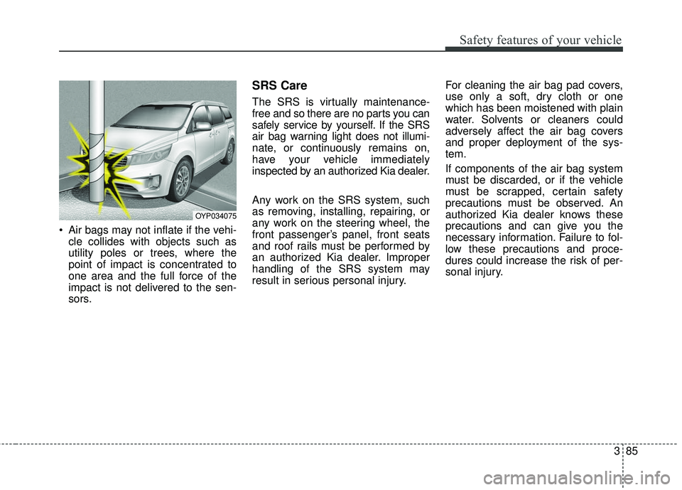 KIA SEDONA 2017  Owners Manual 385
Safety features of your vehicle
 Air bags may not inflate if the vehi-cle collides with objects such as
utility poles or trees, where the
point of impact is concentrated to
one area and the full f