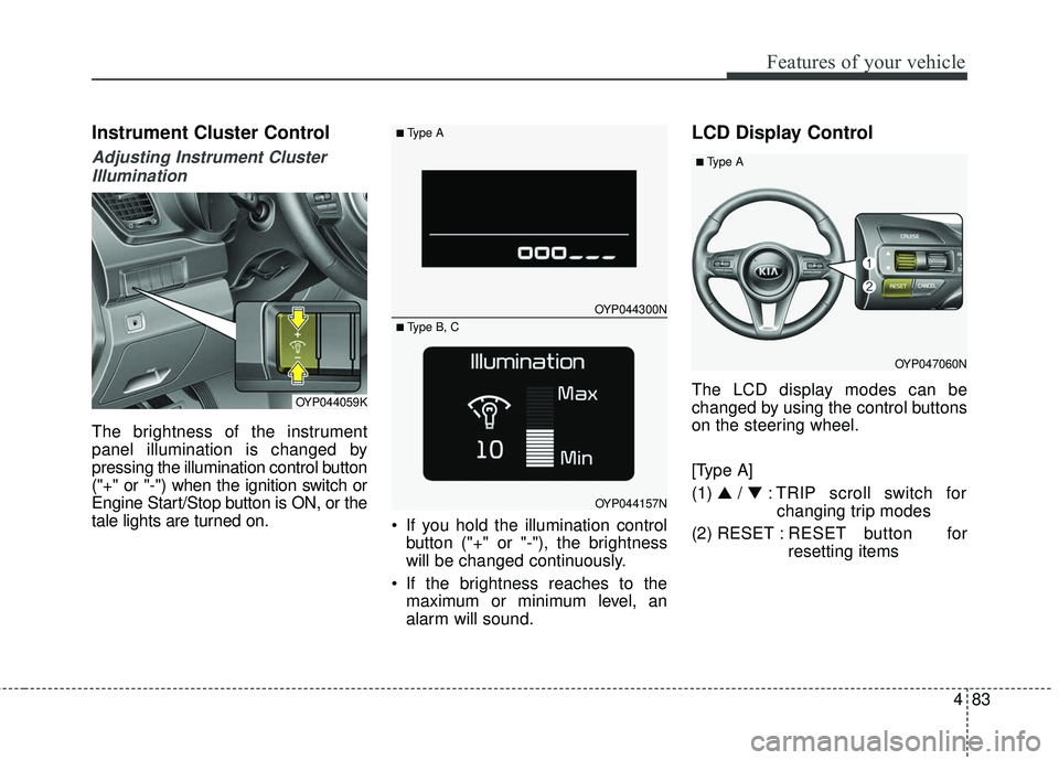KIA SEDONA 2017  Owners Manual 483
Features of your vehicle
Instrument Cluster Control
Adjusting Instrument ClusterIllumination
The brightness of the instrument
panel illumination is changed by
pressing the illumination control but