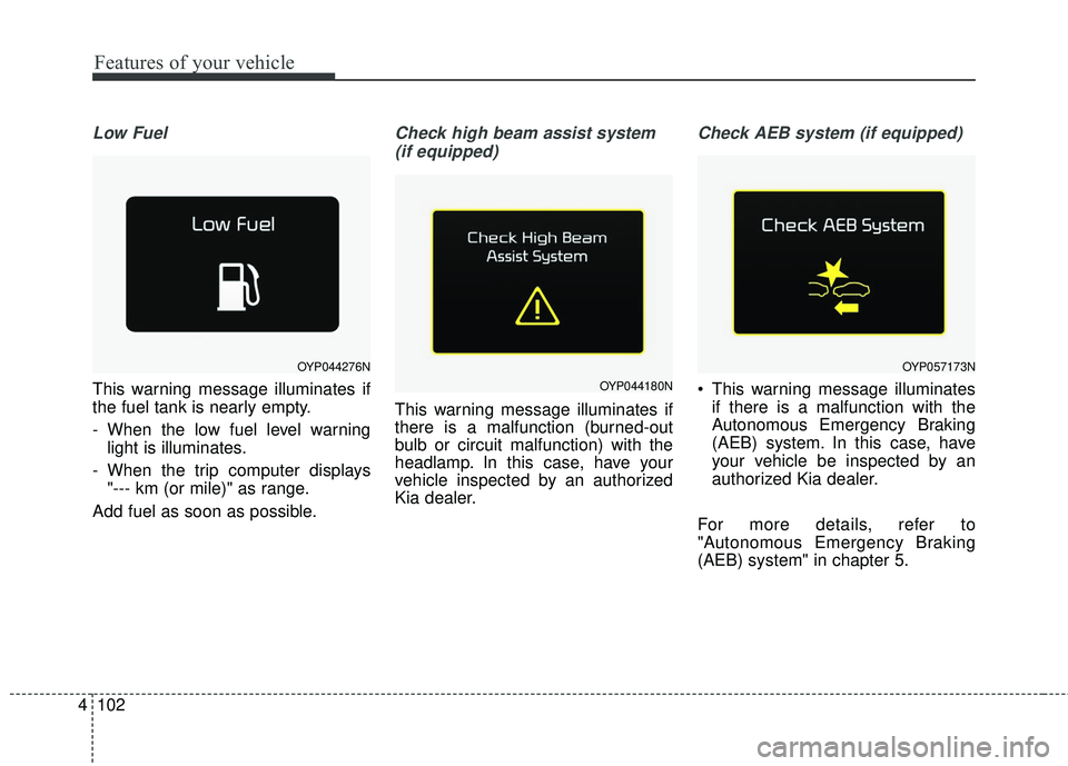 KIA SEDONA 2017  Owners Manual Features of your vehicle
102
4
Low Fuel
This warning message illuminates if
the fuel tank is nearly empty.
- When the low fuel level warning
light is illuminates.
- When the trip computer displays  "-