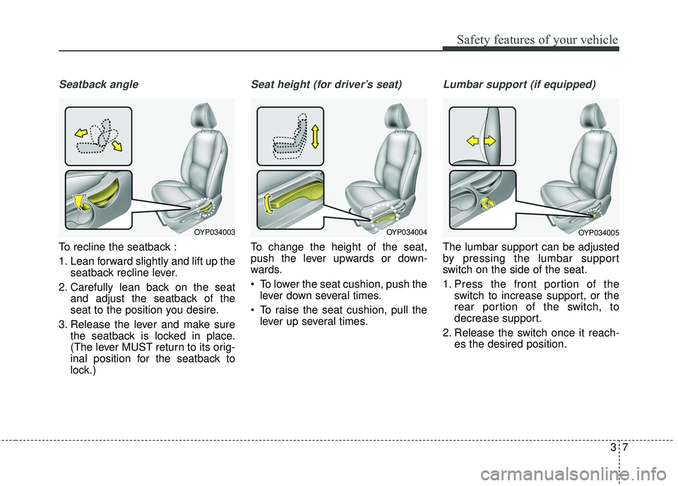 KIA SEDONA 2017  Owners Manual 37
Safety features of your vehicle
Seatback angle
To recline the seatback :
1. Lean forward slightly and lift up theseatback recline lever.
2. Carefully lean back on the seat and adjust the seatback o
