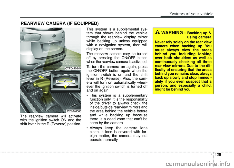 KIA SEDONA 2017 Owners Manual 4129
Features of your vehicle
The rearview camera will activate
with the ignition switch ON and the
shift lever in the R (Reverse) position.This system is a supplemental sys-
tem that shows behind the KIA SEDONA 2017 Owners Manual 4129
Features of your vehicle
The rearview camera will activate
with the ignition switch ON and the
shift lever in the R (Reverse) position.This system is a supplemental sys-
tem that shows behind the