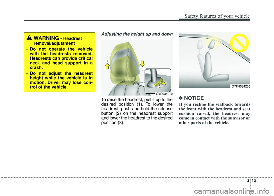 KIA SEDONA 2017  Owners Manual 313
Safety features of your vehicle
Adjusting the height up and down
To raise the headrest, pull it up to the
desired position (1). To lower the
headrest, push and hold the release
button (2) on the h