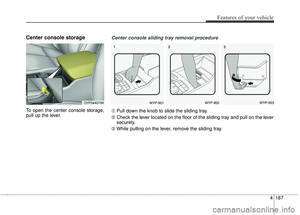 KIA SEDONA 2017  Owners Manual 4187
Features of your vehicle
Center console storage 
To open the center console storage,
pull up the lever.
OYP044070KWYP-901WYP-902WYP-903
Center console sliding tray removal procedure
➀Pull down 