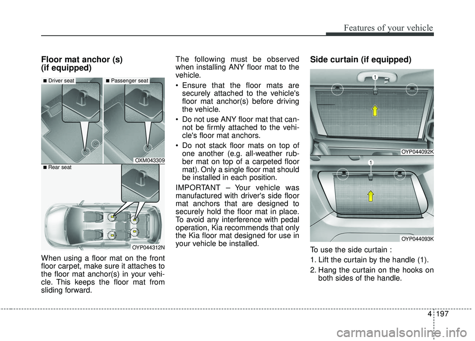 KIA SEDONA 2017  Owners Manual 4197
Features of your vehicle
Floor mat anchor (s) 
(if equipped)
When using a floor mat on the front
floor carpet, make sure it attaches to
the floor mat anchor(s) in your vehi-
cle. This keeps the f