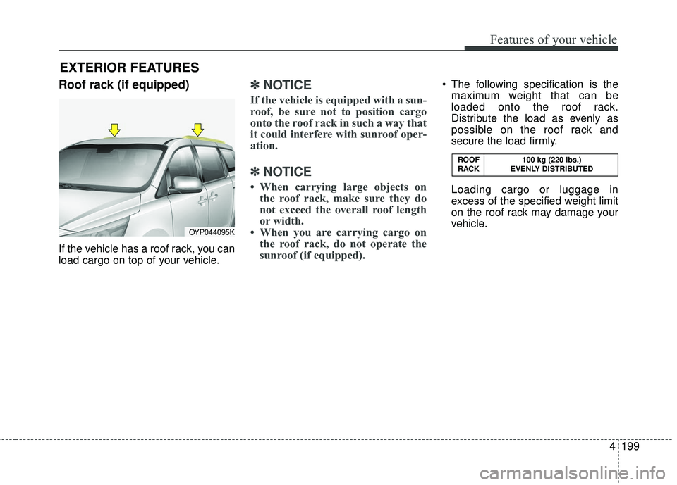 KIA SEDONA 2017  Owners Manual 4199
Features of your vehicle
Roof rack (if equipped)
If the vehicle has a roof rack, you can
load cargo on top of your vehicle.
✽ ✽NOTICE
If the vehicle is equipped with a sun-
roof, be sure not 
