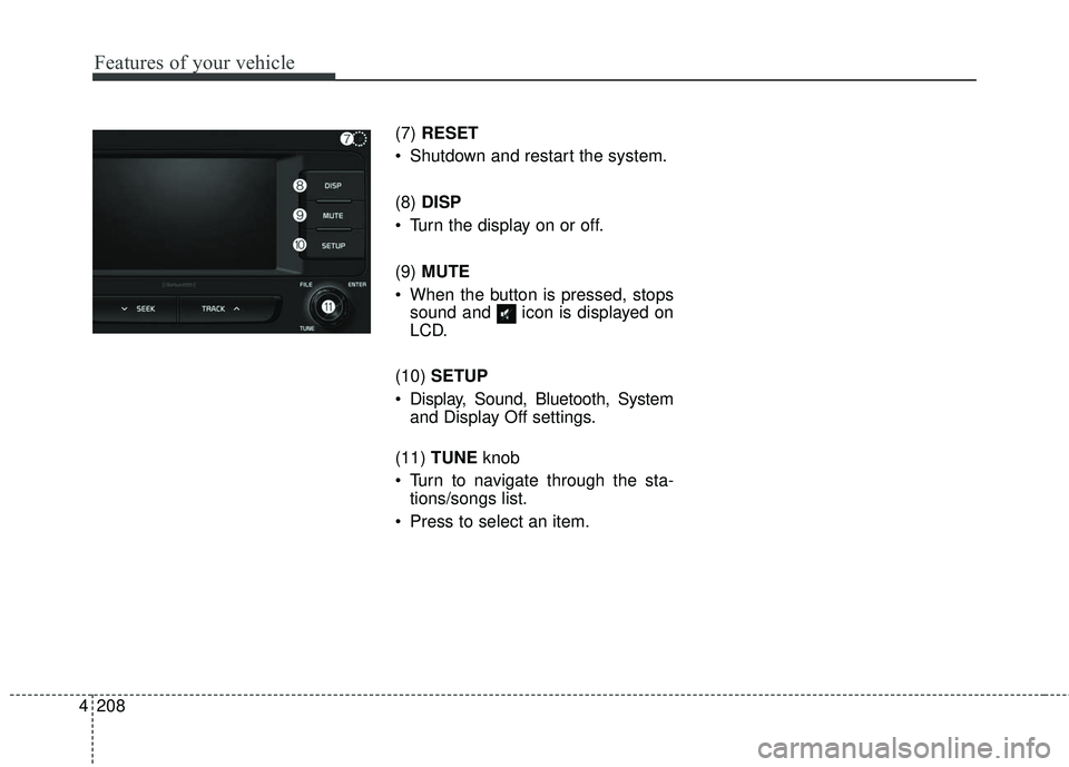 KIA SEDONA 2017  Owners Manual 4 208
Features of your vehicle
(7) RESET
 Shutdown and restart the system.
(8) DISP
 Turn the display on or off.
(9) MUTE
 When the button is pressed, stops sound and  icon is displayed on
LCD.
(10)  