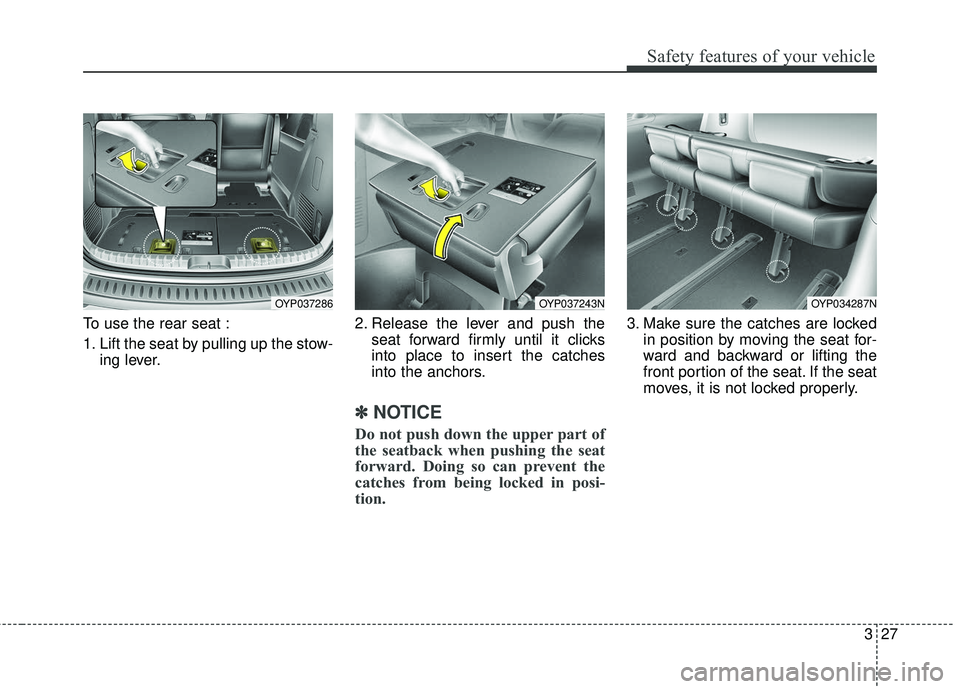 KIA SEDONA 2017  Owners Manual 327
Safety features of your vehicle
To use the rear seat :
1. Lift the seat by pulling up the stow-ing lever. 2. Release the lever and push the
seat forward firmly until it clicks
into place to insert