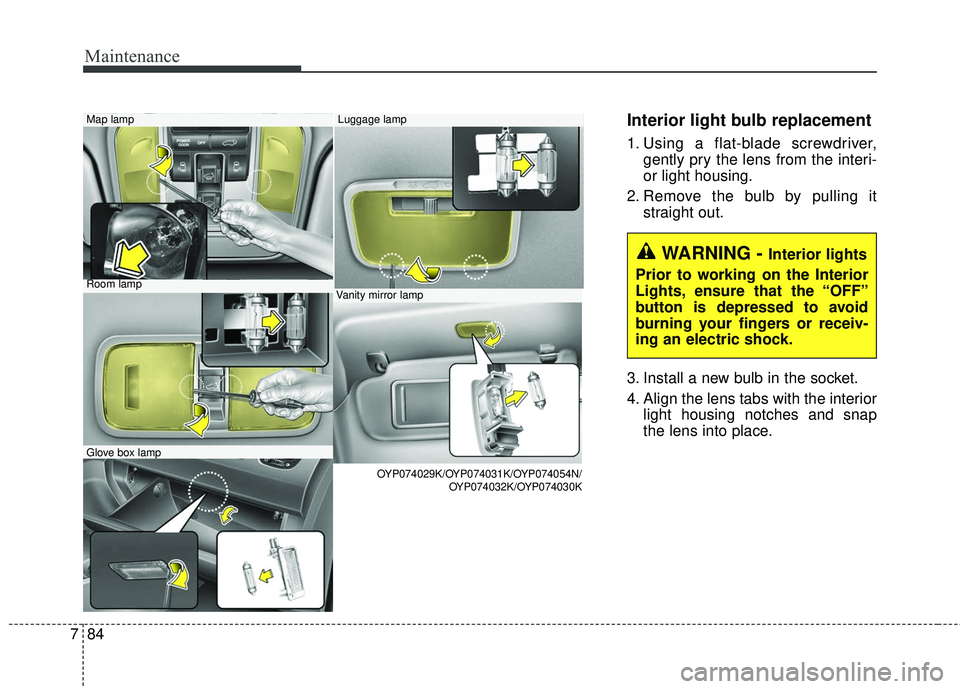 KIA SEDONA 2017  Owners Manual Maintenance
84
7
Interior light bulb replacement
1. Using a flat-blade screwdriver,
gently pry the lens from the interi-
or light housing.
2. Remove the bulb by pulling it straight out.
3. Install a n