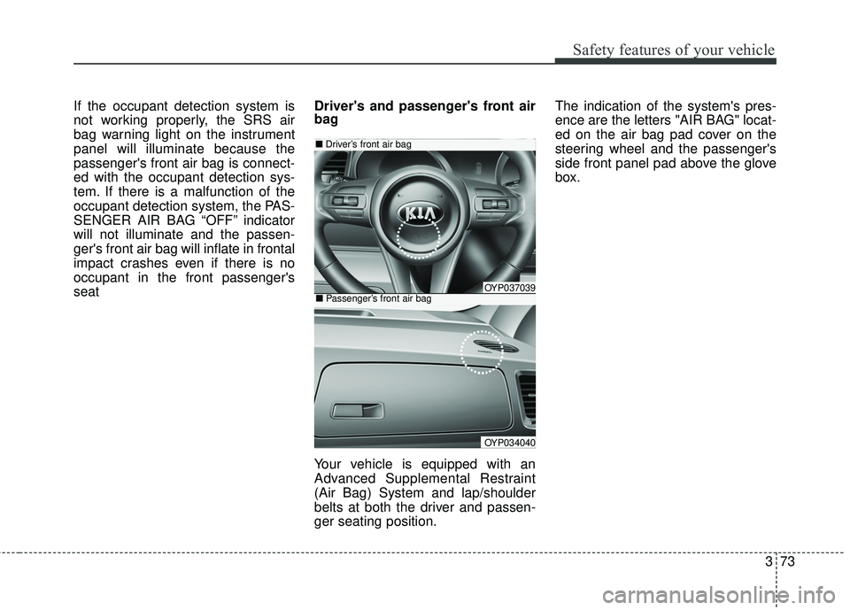 KIA SEDONA 2017  Owners Manual 373
Safety features of your vehicle
If the occupant detection system is
not working properly, the SRS air
bag warning light on the instrument
panel will illuminate because the
passengers front air ba