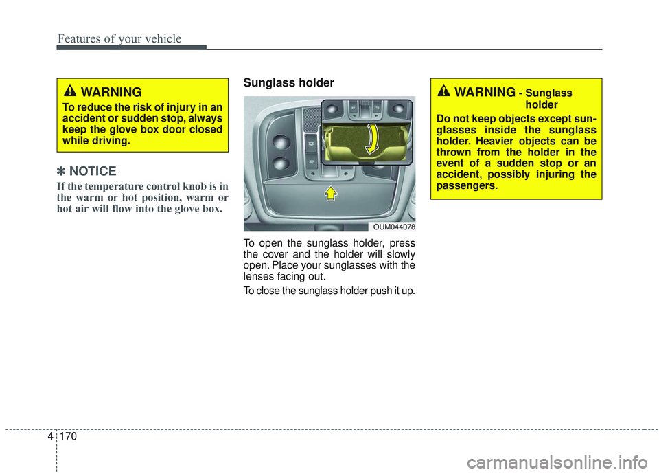 KIA SORENTO 2019  Owners Manual Features of your vehicle
170
4
✽ ✽    
NOTICE
If the temperature control knob is in
the warm or hot position, warm or
hot air will flow into the glove box.
Sunglass holder
To open the sunglass hol