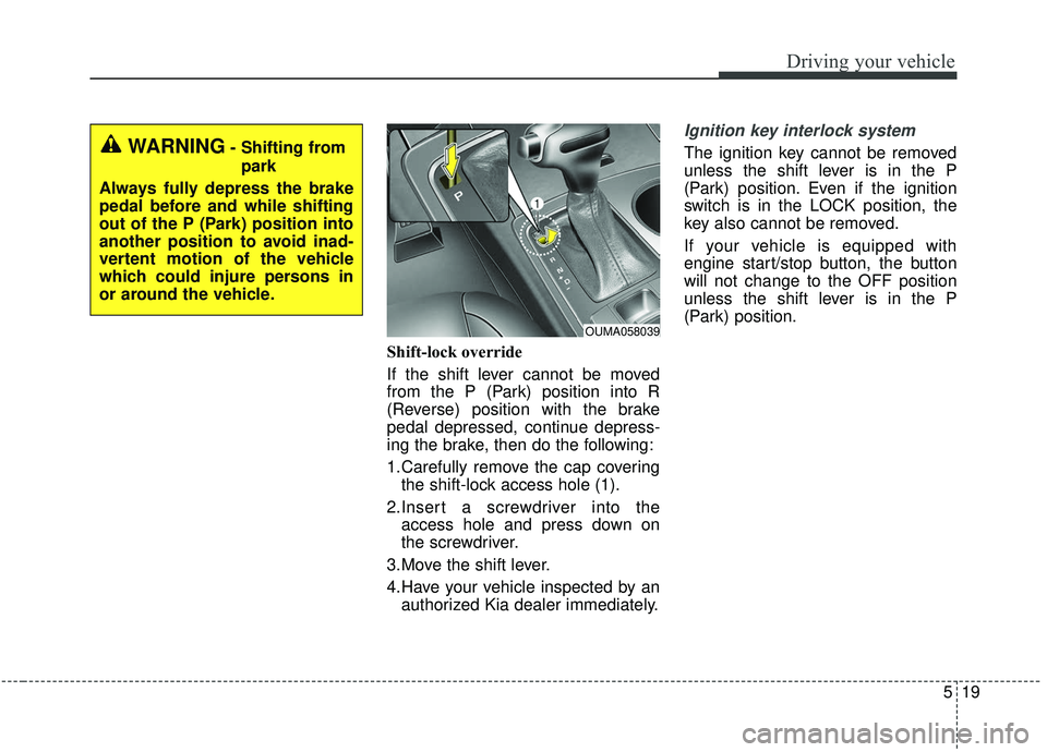 KIA SORENTO 2019  Owners Manual 519
Driving your vehicle
Shift-lock override
If the shift lever cannot be moved
from the P (Park) position into R
(Reverse) position with the brake
pedal depressed, continue depress-
ing the brake, th