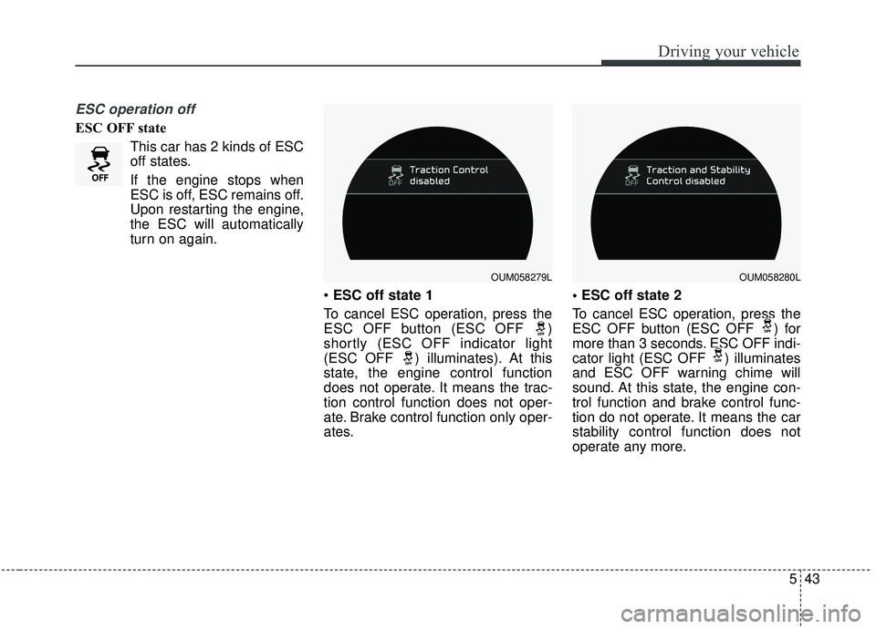 KIA SORENTO 2019  Owners Manual 543
Driving your vehicle
ESC operation off
ESC OFF stateThis car has 2 kinds of ESC
off states.
If the engine stops when
ESC is off, ESC remains off.
Upon restarting the engine,
the ESC will automatic