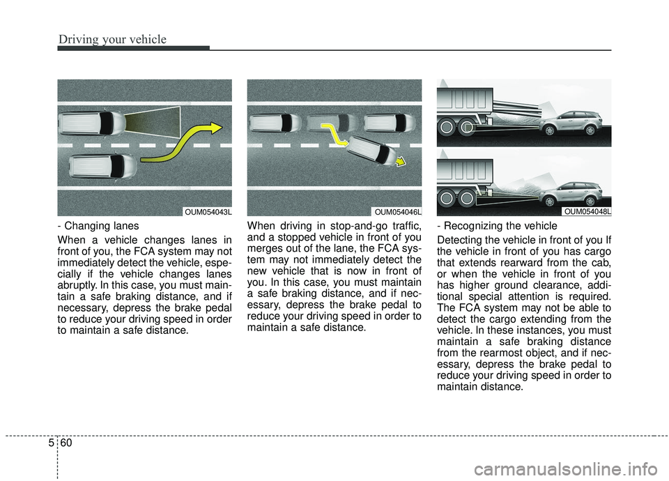 KIA SORENTO 2019  Owners Manual Driving your vehicle
60
5
- Changing lanes 
When a vehicle changes lanes in
front of you, the FCA system may not
immediately detect the vehicle, espe-
cially if the vehicle changes lanes
abruptly. In 