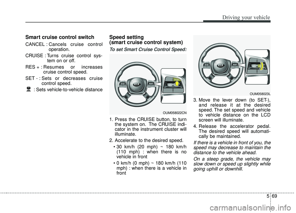 KIA SORENTO 2019  Owners Manual 569
Driving your vehicle
Smart cruise control switch
CANCEL :Cancels cruise control
operation.
CRUISE : Turns cruise control sys- tem on or off.
RES + : Resumes or increases
cruise control speed.
SET 