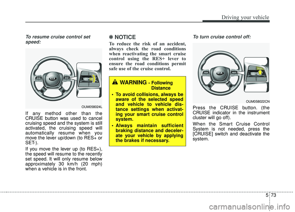 KIA SORENTO 2019  Owners Manual 573
Driving your vehicle
To resume cruise control setspeed:
If any method other than the
CRUISE button was used to cancel
cruising speed and the system is still
activated, the cruising speed will
auto