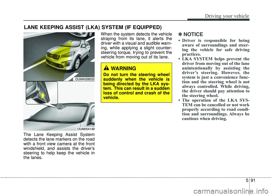 KIA SORENTO 2019  Owners Manual 591
Driving your vehicle
The Lane Keeping Assist System
detects the lane markers on the road
with a front view camera at the front
windshield, and assists the driver’s
steering to help keep the vehi