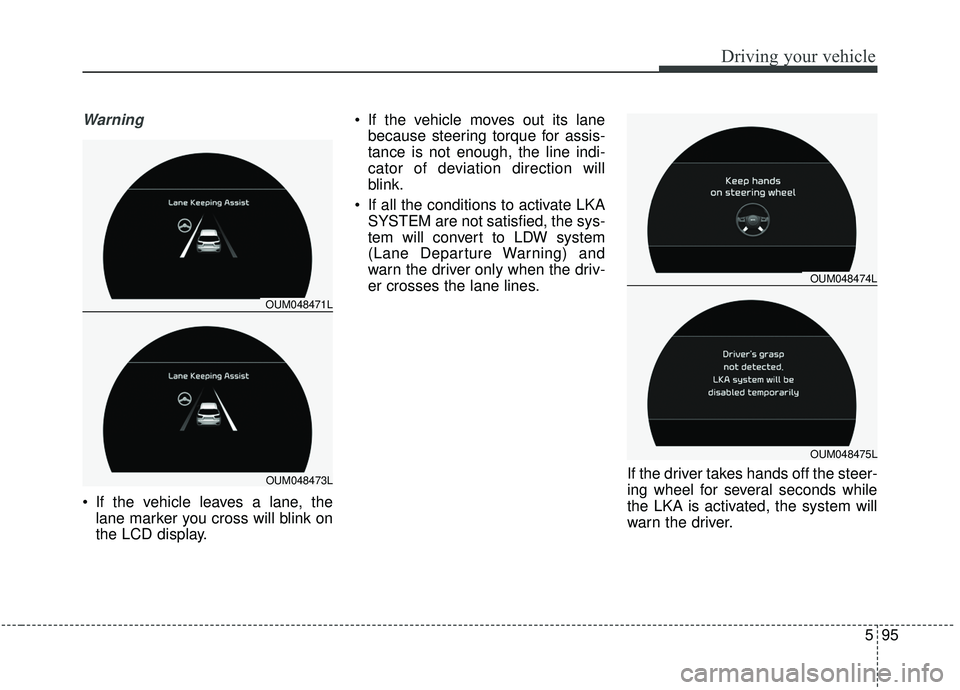 KIA SORENTO 2019  Owners Manual 595
Driving your vehicle
Warning
 If the vehicle leaves a lane, thelane marker you cross will blink on
the LCD display.  If the vehicle moves out its lane
because steering torque for assis-
tance is n