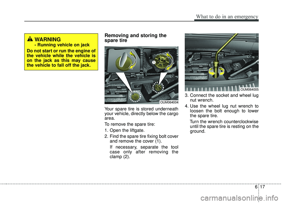 KIA SORENTO 2019  Owners Manual 617
What to do in an emergency
Removing and storing the
spare tire  
Your spare tire is stored underneath
your vehicle, directly below the cargo
area.
To remove the spare tire:
1. Open the liftgate.
2