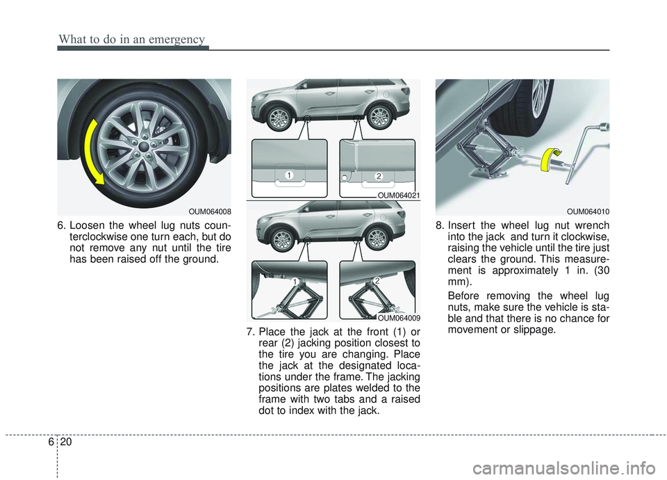 KIA SORENTO 2019  Owners Manual What to do in an emergency
20
6
6. Loosen the wheel lug nuts coun-
terclockwise one turn each, but do
not remove any nut until the tire
has been raised off the ground.
7. Place the jack at the front (
