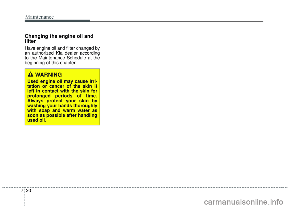 KIA SORENTO 2019  Owners Manual Maintenance
20
7
Changing the engine oil and
filter
Have engine oil and filter changed by
an authorized Kia dealer according
to the Maintenance Schedule at the
beginning of this chapter.
WARNING
Used 