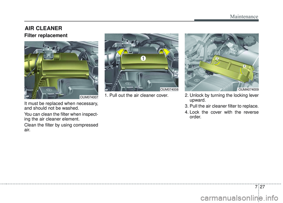 KIA SORENTO 2019  Owners Manual 727
Maintenance
Filter replacement 
It must be replaced when necessary,
and should not be washed.
You can clean the filter when inspect-
ing the air cleaner element.
Clean the filter by using compress