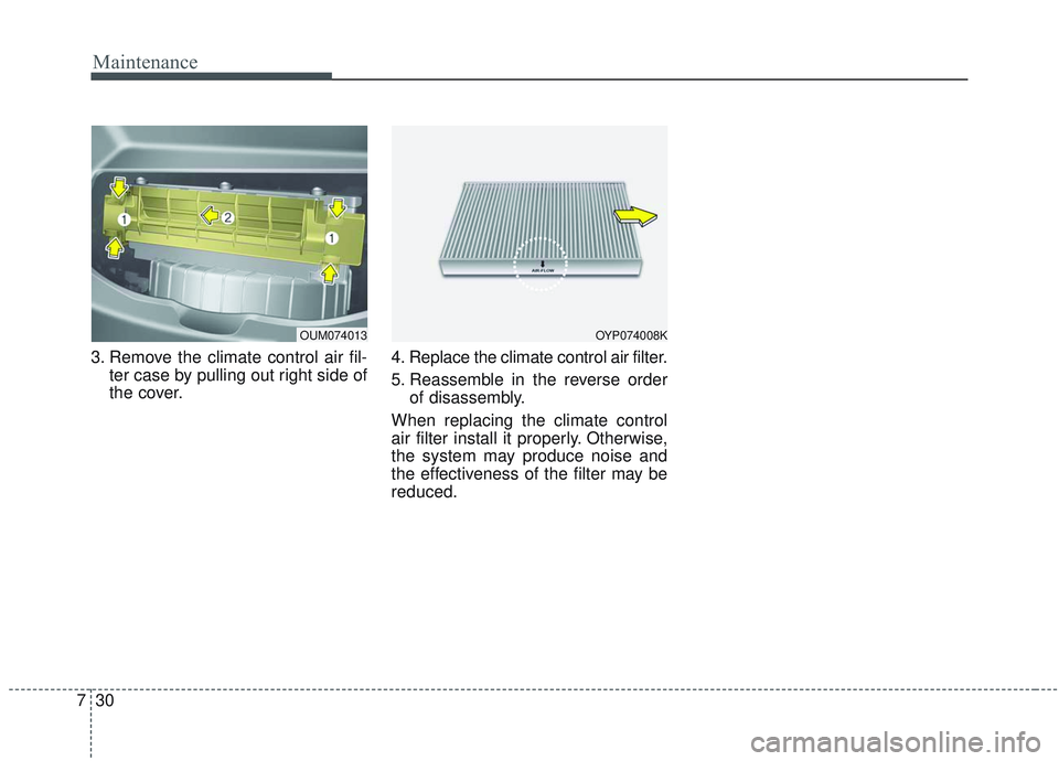 KIA SORENTO 2019  Owners Manual Maintenance
30
7
3. Remove the climate control air fil-
ter case by pulling out right side of
the cover. 4. Replace the climate control air filter.
5. Reassemble in the reverse order
of disassembly.
W