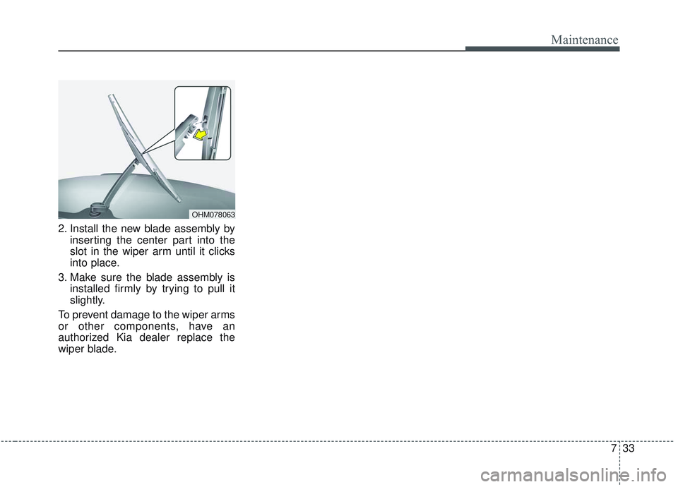 KIA SORENTO 2019  Owners Manual 733
Maintenance
2. Install the new blade assembly byinserting the center part into the
slot in the wiper arm until it clicks
into place.
3. Make sure the blade assembly is installed firmly by trying t