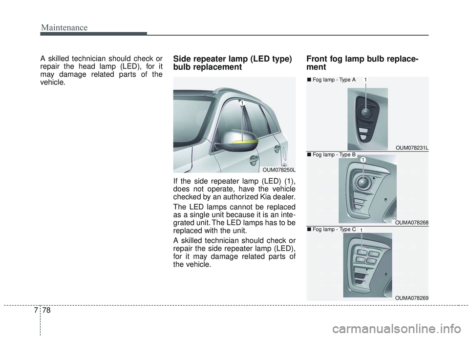 KIA SORENTO 2019  Owners Manual Maintenance
78
7
A skilled technician should check or
repair the head lamp (LED), for it
may damage related parts of the
vehicle.Side repeater lamp (LED type)
bulb replacement
If the side repeater lam