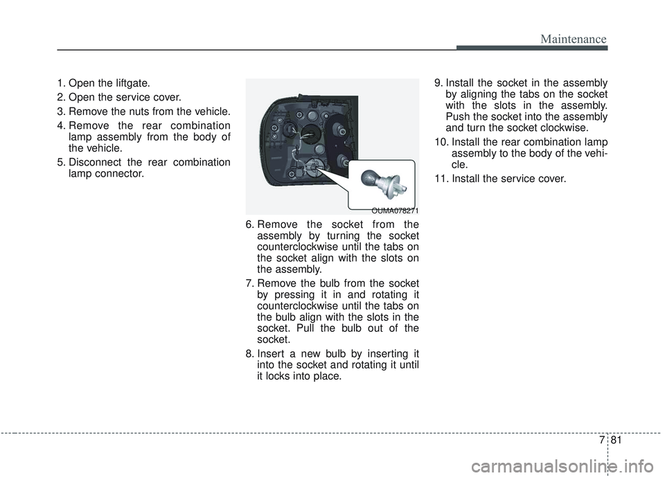 KIA SORENTO 2019  Owners Manual 781
Maintenance
1. Open the liftgate.
2. Open the service cover.
3. Remove the nuts from the vehicle.
4. Remove the rear combinationlamp assembly from the body of
the vehicle.
5. Disconnect the rear c